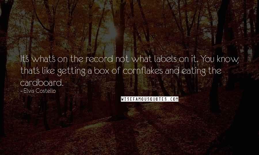 Elvis Costello Quotes: It's what's on the record not what labels on it. You know, that's like getting a box of cornflakes and eating the cardboard.