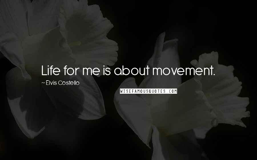 Elvis Costello Quotes: Life for me is about movement.