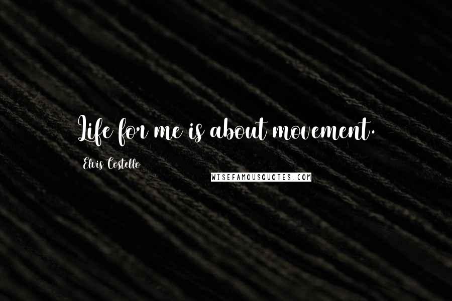 Elvis Costello Quotes: Life for me is about movement.