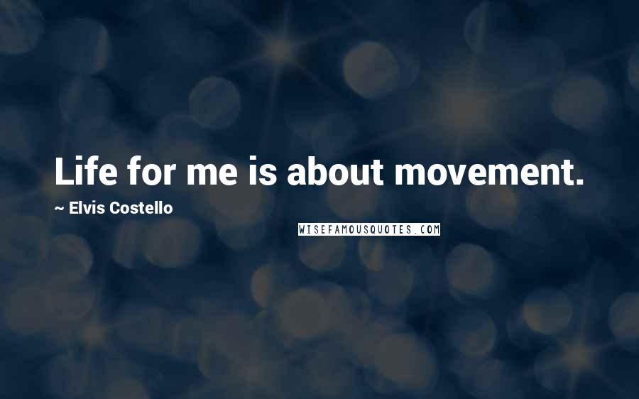 Elvis Costello Quotes: Life for me is about movement.