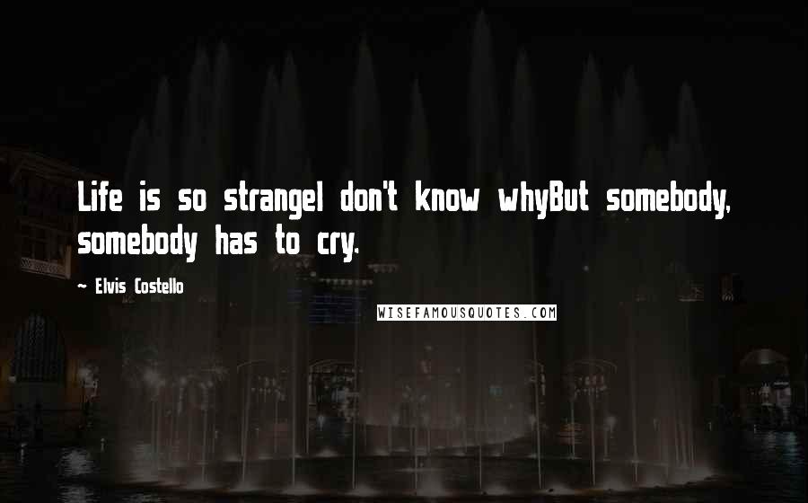 Elvis Costello Quotes: Life is so strangeI don't know whyBut somebody, somebody has to cry.