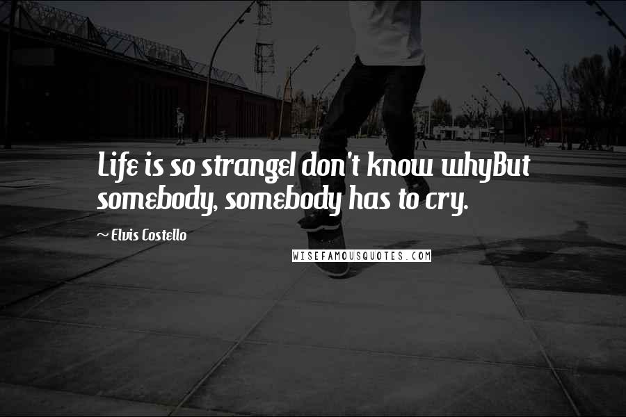 Elvis Costello Quotes: Life is so strangeI don't know whyBut somebody, somebody has to cry.