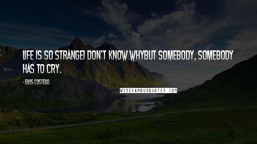 Elvis Costello Quotes: Life is so strangeI don't know whyBut somebody, somebody has to cry.