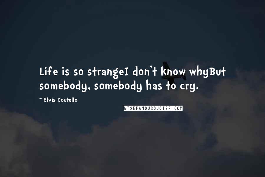 Elvis Costello Quotes: Life is so strangeI don't know whyBut somebody, somebody has to cry.