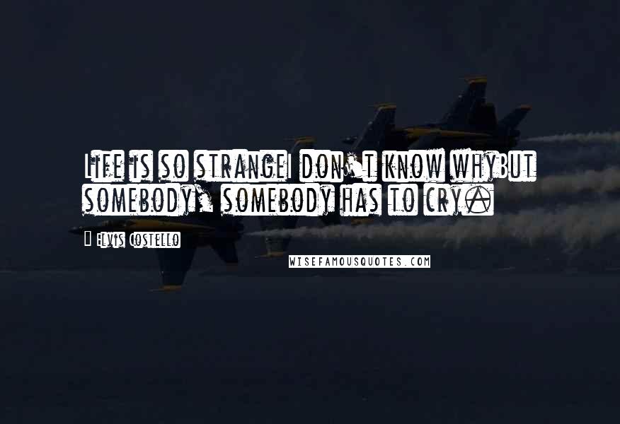 Elvis Costello Quotes: Life is so strangeI don't know whyBut somebody, somebody has to cry.