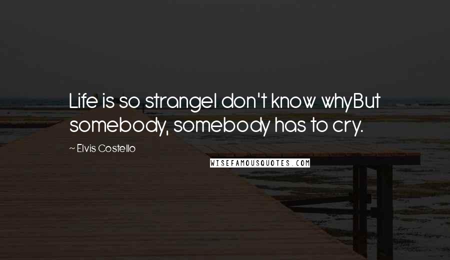 Elvis Costello Quotes: Life is so strangeI don't know whyBut somebody, somebody has to cry.