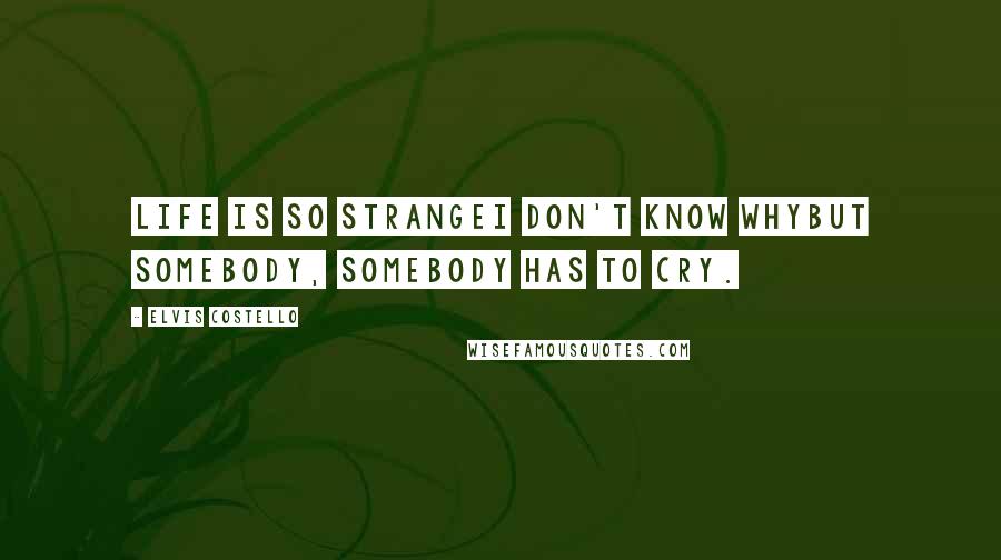 Elvis Costello Quotes: Life is so strangeI don't know whyBut somebody, somebody has to cry.