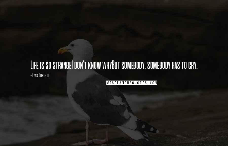 Elvis Costello Quotes: Life is so strangeI don't know whyBut somebody, somebody has to cry.