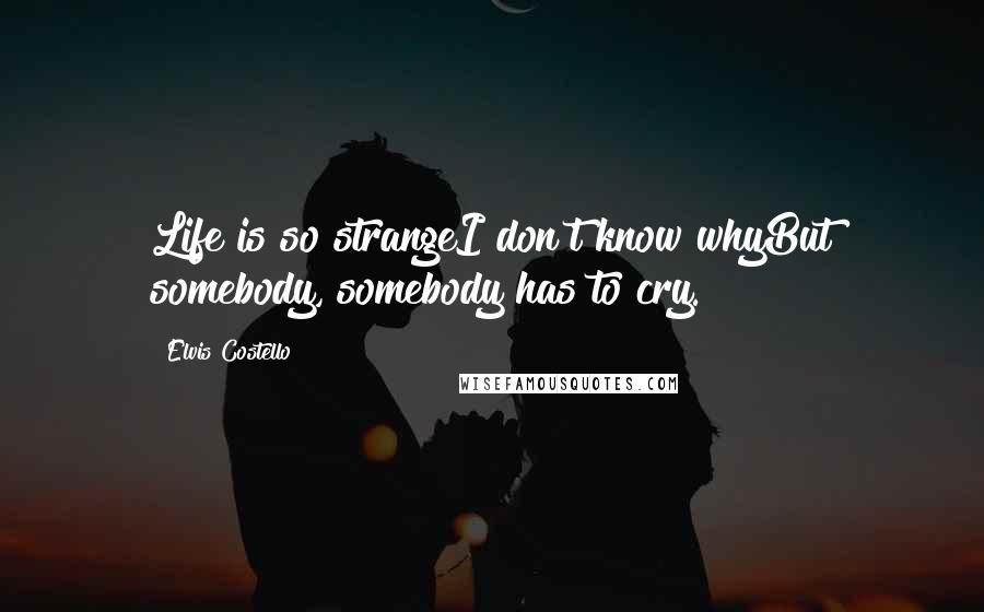 Elvis Costello Quotes: Life is so strangeI don't know whyBut somebody, somebody has to cry.