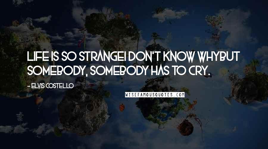 Elvis Costello Quotes: Life is so strangeI don't know whyBut somebody, somebody has to cry.