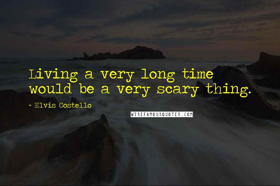 Elvis Costello Quotes: Living a very long time would be a very scary thing.