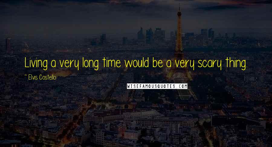 Elvis Costello Quotes: Living a very long time would be a very scary thing.