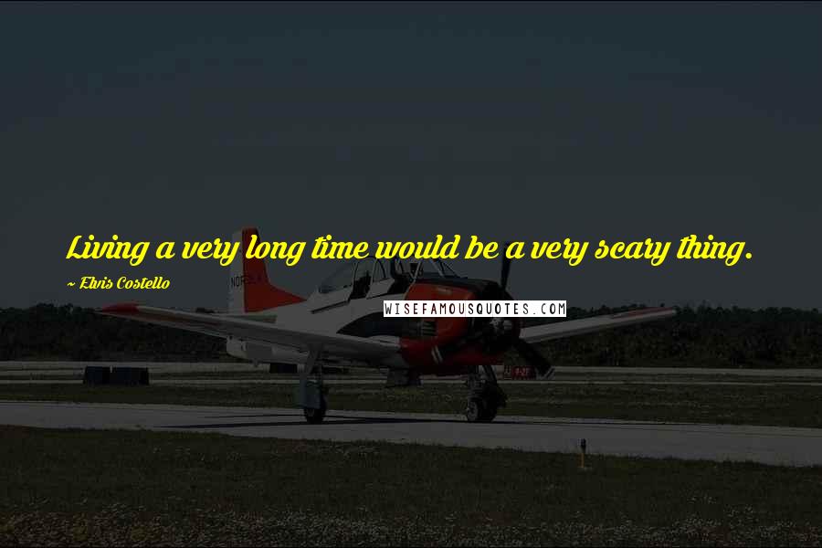 Elvis Costello Quotes: Living a very long time would be a very scary thing.