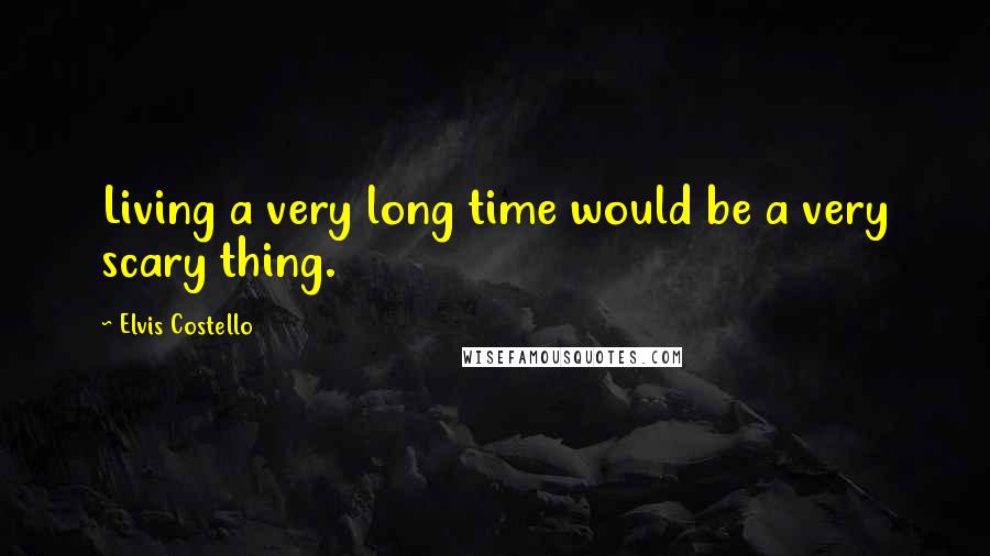 Elvis Costello Quotes: Living a very long time would be a very scary thing.