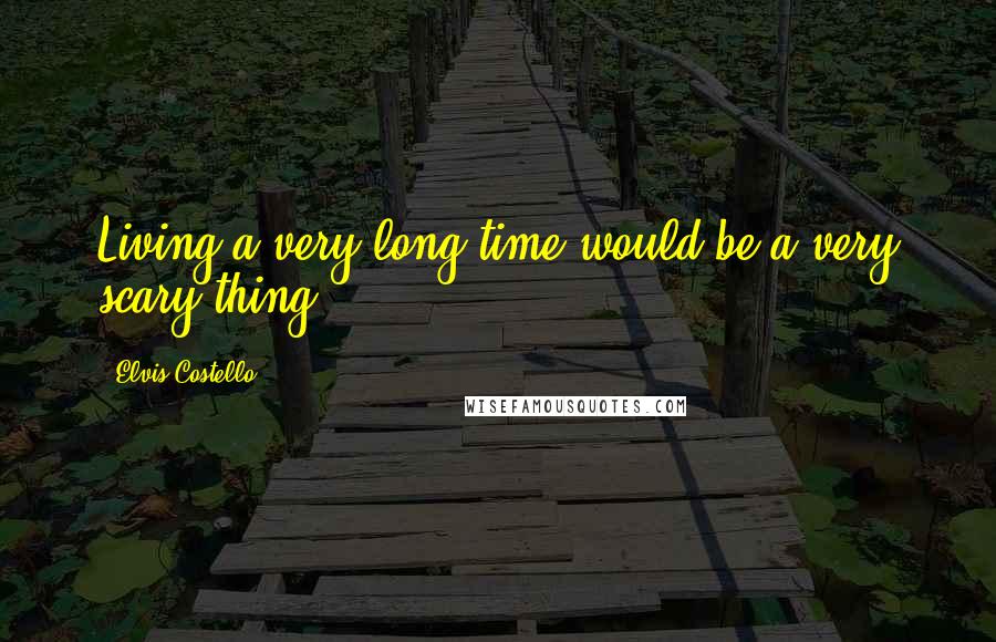 Elvis Costello Quotes: Living a very long time would be a very scary thing.