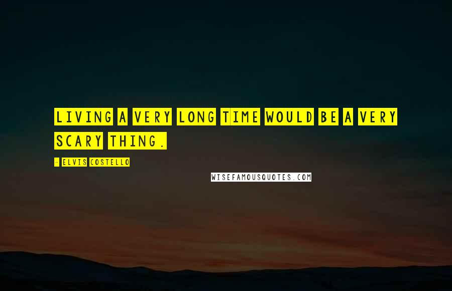 Elvis Costello Quotes: Living a very long time would be a very scary thing.