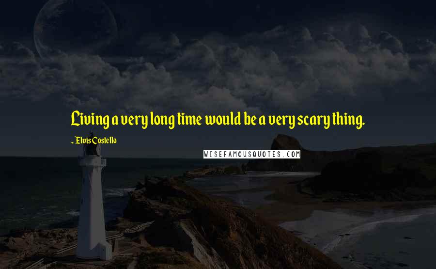 Elvis Costello Quotes: Living a very long time would be a very scary thing.