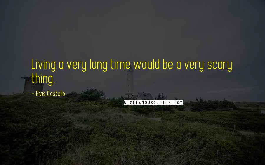 Elvis Costello Quotes: Living a very long time would be a very scary thing.