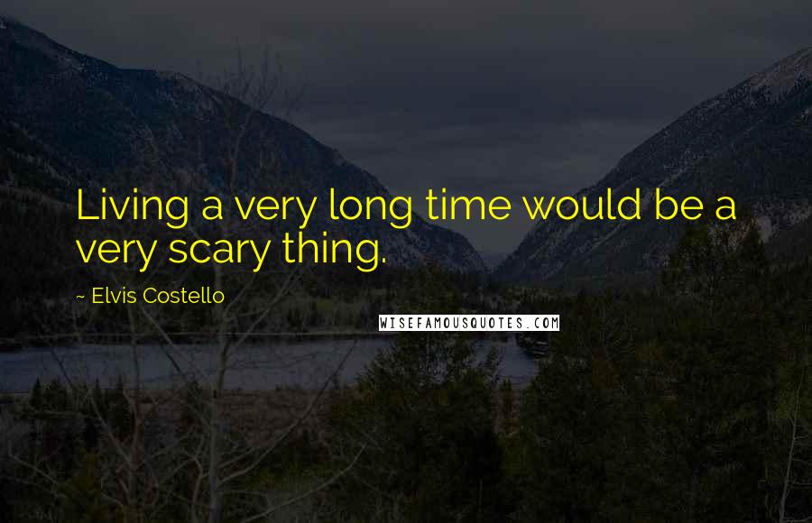 Elvis Costello Quotes: Living a very long time would be a very scary thing.