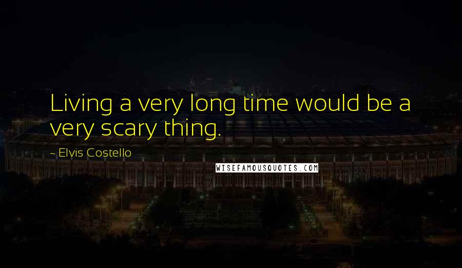 Elvis Costello Quotes: Living a very long time would be a very scary thing.