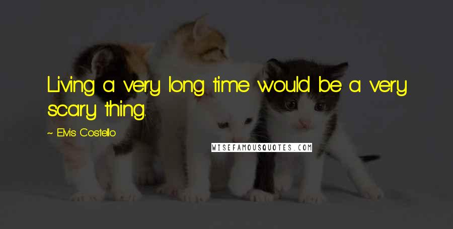 Elvis Costello Quotes: Living a very long time would be a very scary thing.