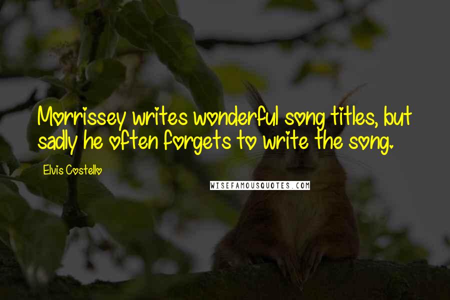 Elvis Costello Quotes: Morrissey writes wonderful song titles, but sadly he often forgets to write the song.