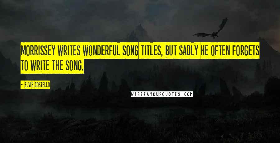Elvis Costello Quotes: Morrissey writes wonderful song titles, but sadly he often forgets to write the song.