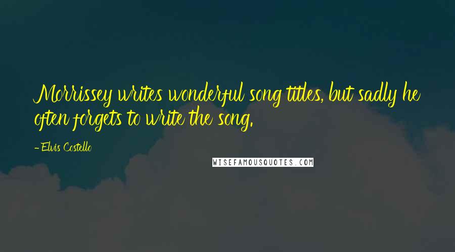 Elvis Costello Quotes: Morrissey writes wonderful song titles, but sadly he often forgets to write the song.