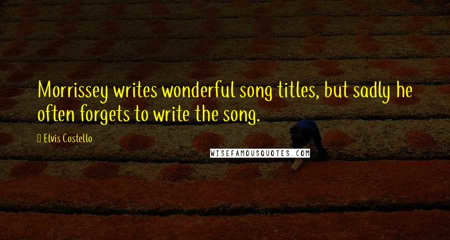 Elvis Costello Quotes: Morrissey writes wonderful song titles, but sadly he often forgets to write the song.