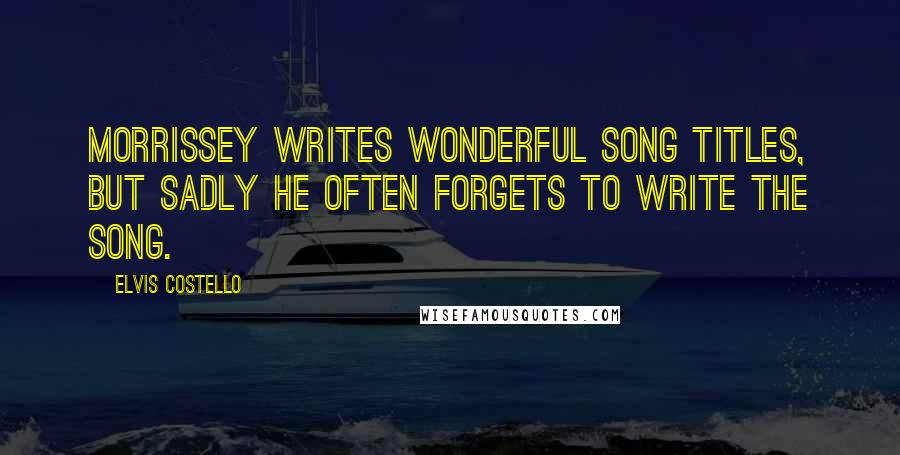 Elvis Costello Quotes: Morrissey writes wonderful song titles, but sadly he often forgets to write the song.