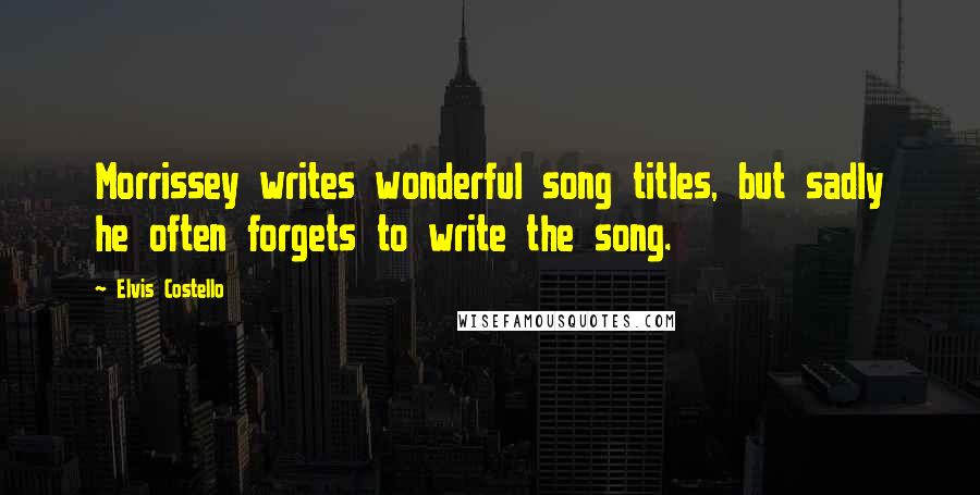 Elvis Costello Quotes: Morrissey writes wonderful song titles, but sadly he often forgets to write the song.