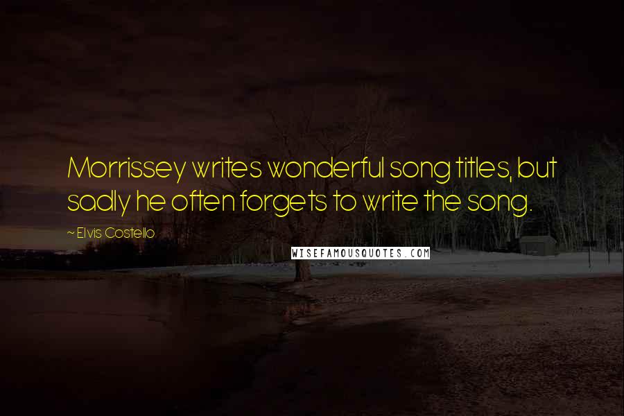 Elvis Costello Quotes: Morrissey writes wonderful song titles, but sadly he often forgets to write the song.