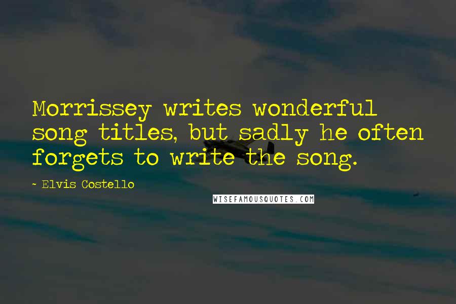Elvis Costello Quotes: Morrissey writes wonderful song titles, but sadly he often forgets to write the song.