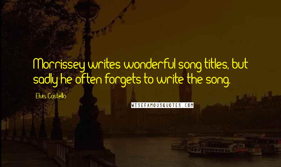 Elvis Costello Quotes: Morrissey writes wonderful song titles, but sadly he often forgets to write the song.