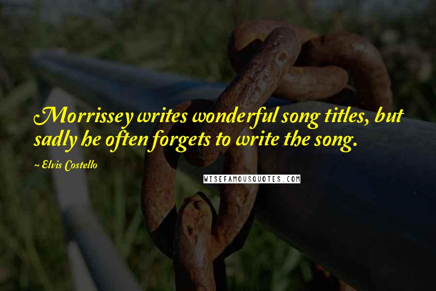 Elvis Costello Quotes: Morrissey writes wonderful song titles, but sadly he often forgets to write the song.