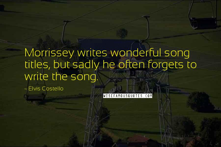 Elvis Costello Quotes: Morrissey writes wonderful song titles, but sadly he often forgets to write the song.