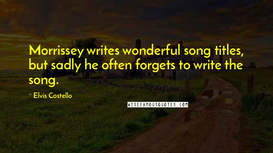 Elvis Costello Quotes: Morrissey writes wonderful song titles, but sadly he often forgets to write the song.
