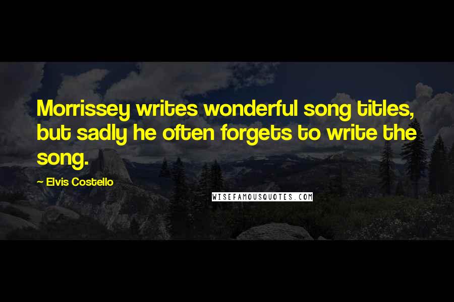 Elvis Costello Quotes: Morrissey writes wonderful song titles, but sadly he often forgets to write the song.