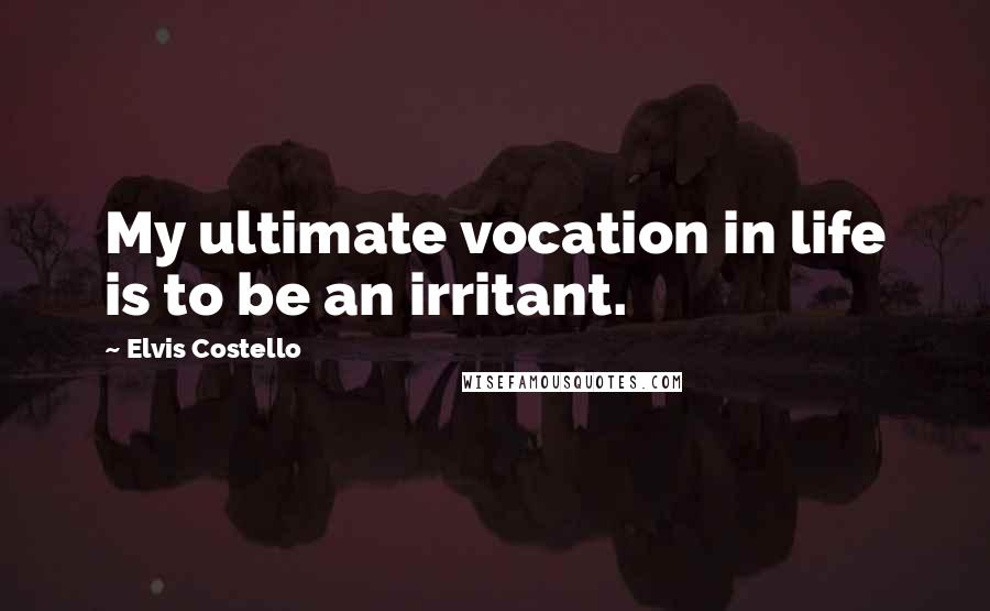 Elvis Costello Quotes: My ultimate vocation in life is to be an irritant.