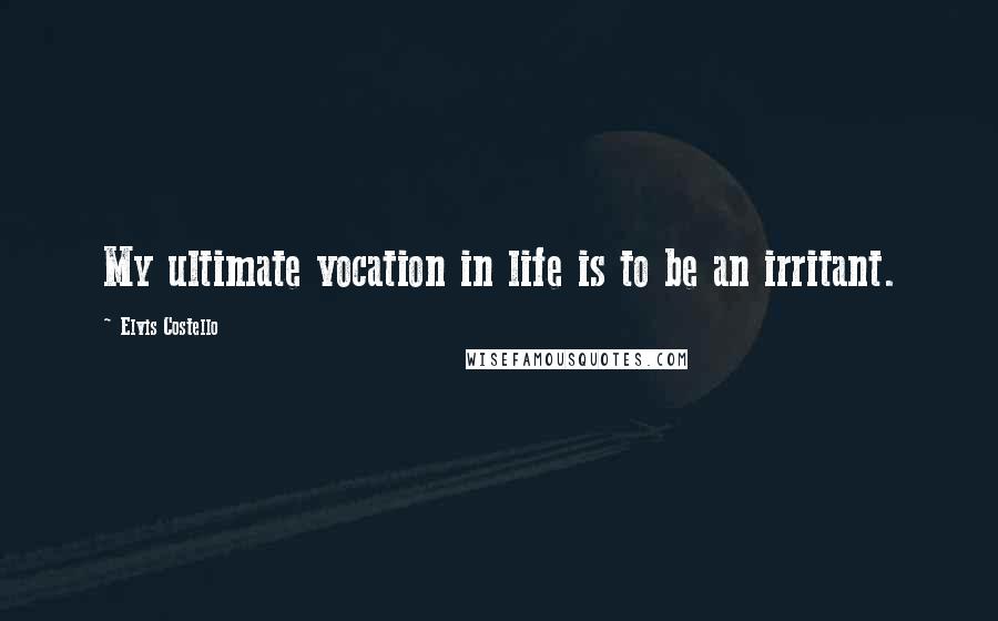 Elvis Costello Quotes: My ultimate vocation in life is to be an irritant.