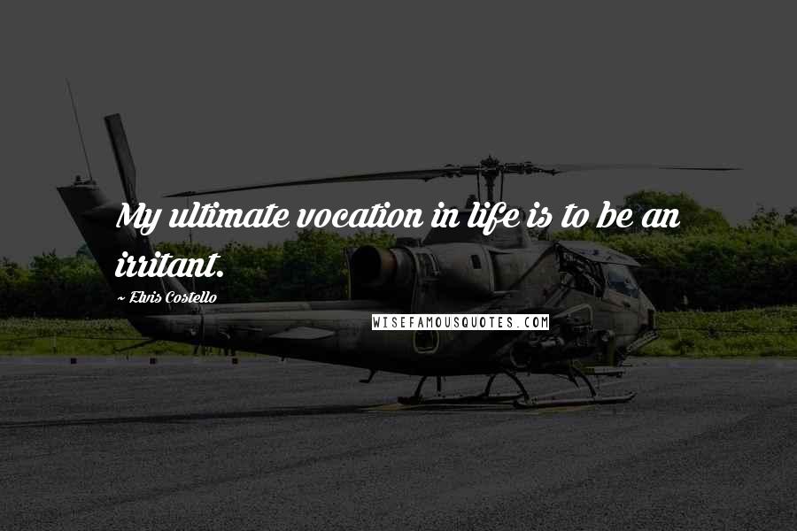 Elvis Costello Quotes: My ultimate vocation in life is to be an irritant.