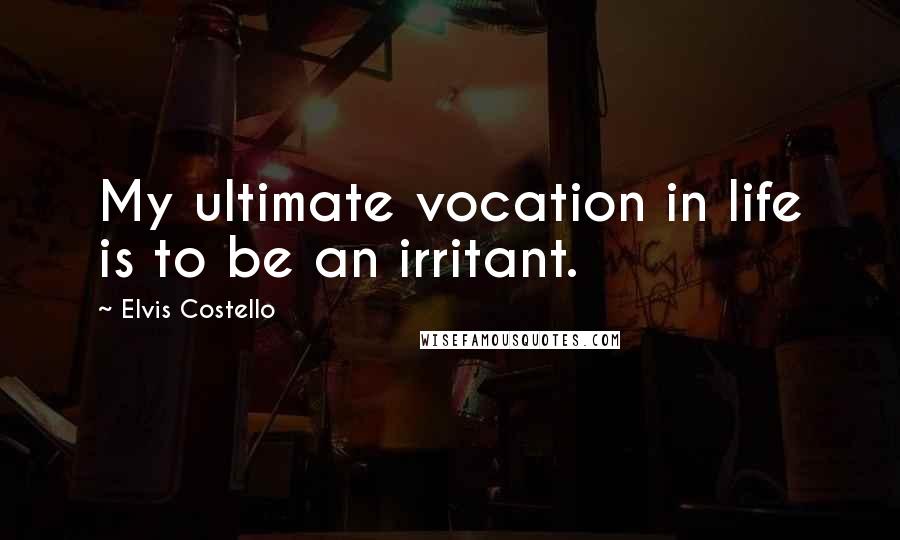 Elvis Costello Quotes: My ultimate vocation in life is to be an irritant.