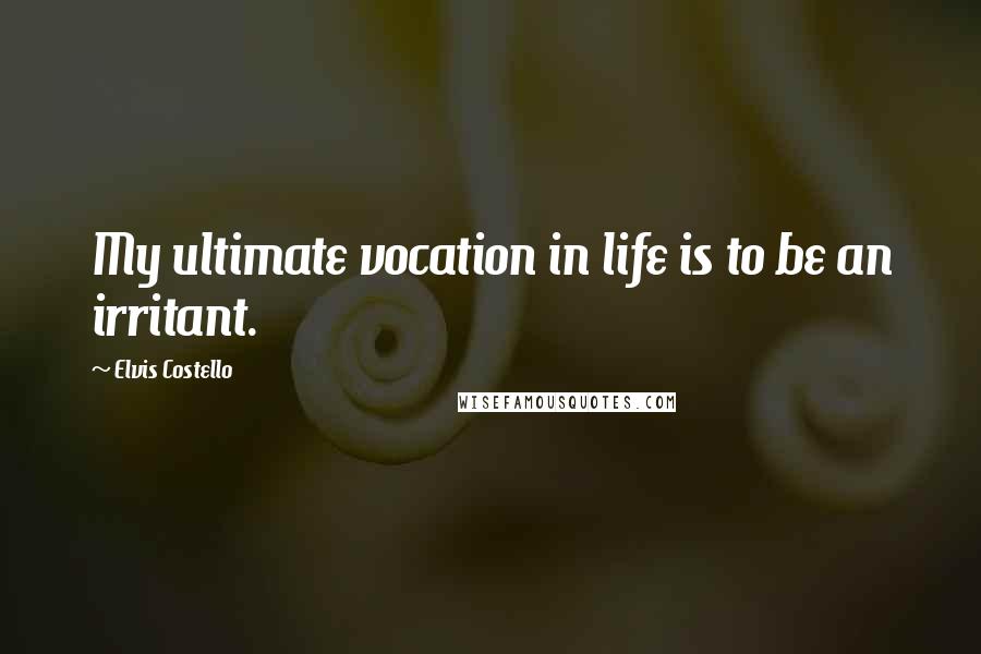 Elvis Costello Quotes: My ultimate vocation in life is to be an irritant.