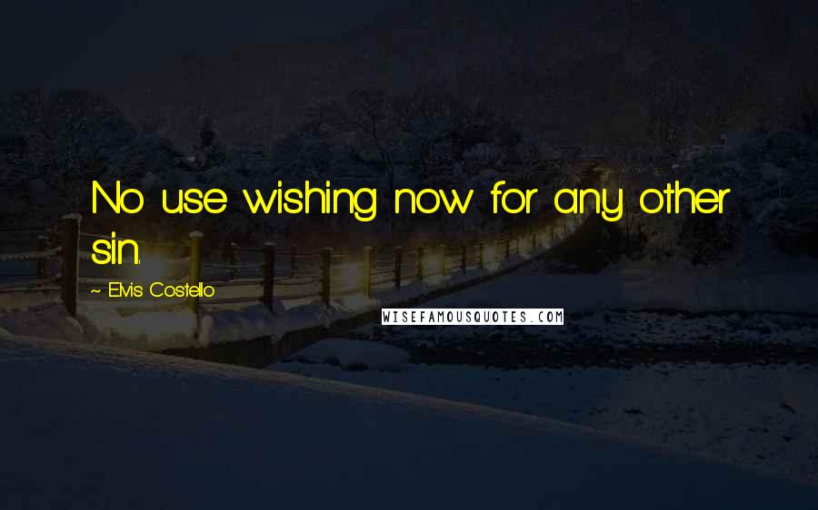 Elvis Costello Quotes: No use wishing now for any other sin.