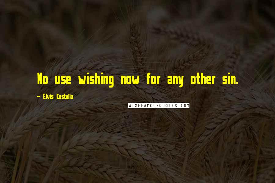 Elvis Costello Quotes: No use wishing now for any other sin.