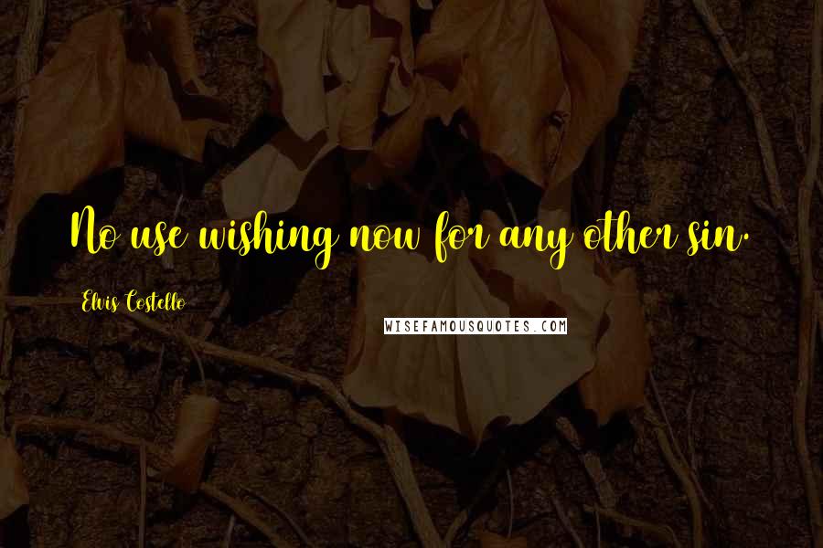 Elvis Costello Quotes: No use wishing now for any other sin.