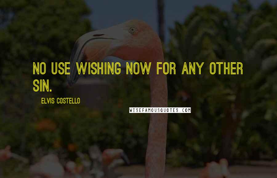 Elvis Costello Quotes: No use wishing now for any other sin.