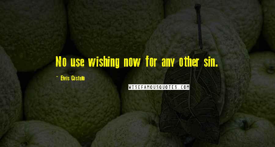 Elvis Costello Quotes: No use wishing now for any other sin.