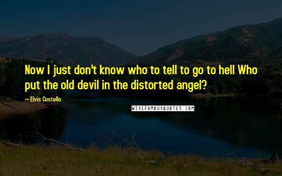 Elvis Costello Quotes: Now I just don't know who to tell to go to hell Who put the old devil in the distorted angel?