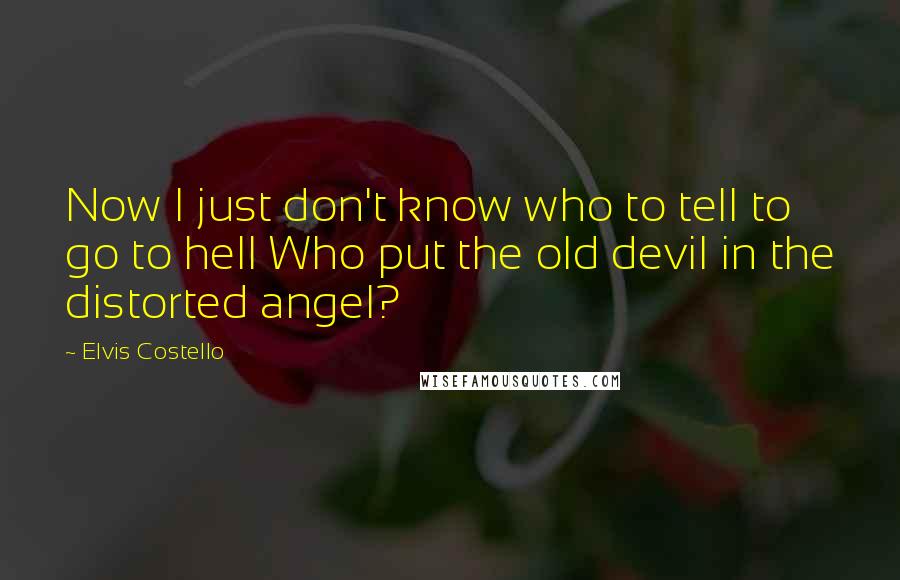 Elvis Costello Quotes: Now I just don't know who to tell to go to hell Who put the old devil in the distorted angel?